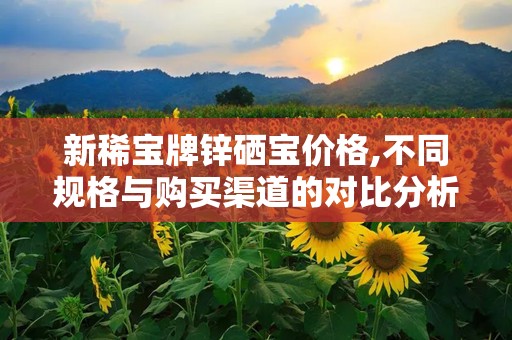 新稀宝牌锌硒宝价格,不同规格与购买渠道的对比分析”