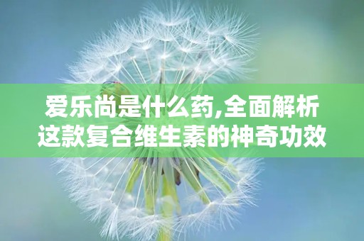 爱乐尚是什么药,全面解析这款复合维生素的神奇功效
