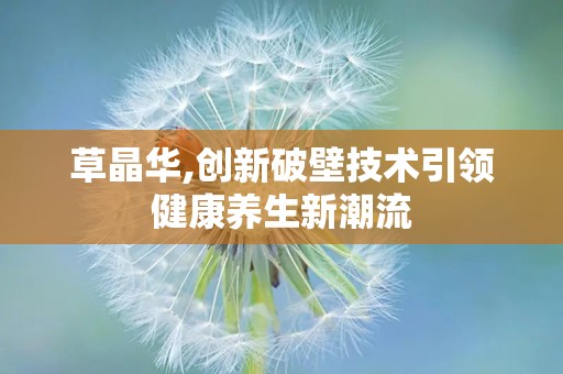 草晶华,创新破壁技术引领健康养生新潮流