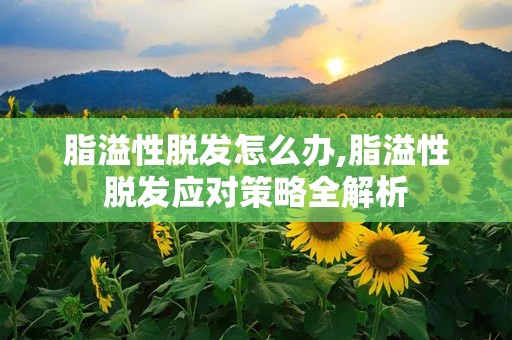 脂溢性脱发怎么办,脂溢性脱发应对策略全解析