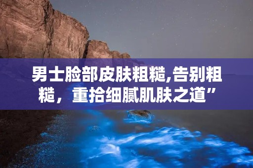 男士脸部皮肤粗糙,告别粗糙，重拾细腻肌肤之道”