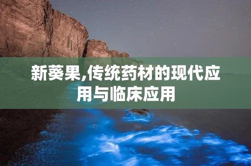 新葵果,传统药材的现代应用与临床应用