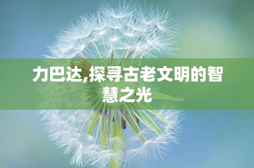 力巴达,探寻古老文明的智慧之光