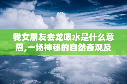 我女朋友会龙吸水是什么意思,一场神秘的自然奇观及其科学原理”