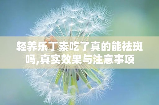 轻养乐丁素吃了真的能祛斑吗,真实效果与注意事项