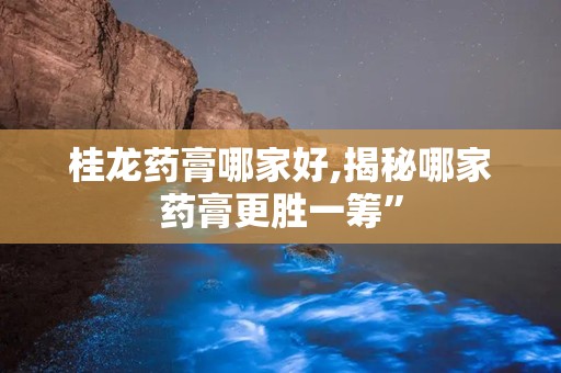 桂龙药膏哪家好,揭秘哪家药膏更胜一筹”