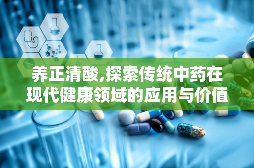养正清酸,探索传统中药在现代健康领域的应用与价值”