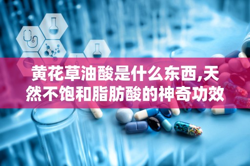 黄花草油酸是什么东西,天然不饱和脂肪酸的神奇功效与作用