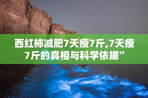 西红柿减肥7天瘦7斤,7天瘦7斤的真相与科学依据”
