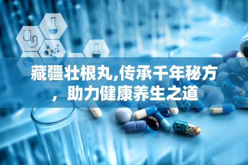 藏疆壮根丸,传承千年秘方，助力健康养生之道