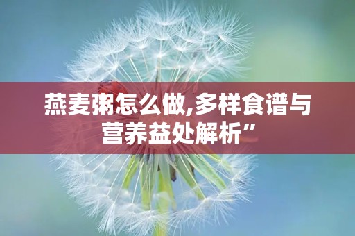 燕麦粥怎么做,多样食谱与营养益处解析”