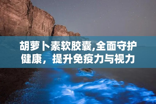 胡萝卜素软胶囊,全面守护健康，提升免疫力与视力