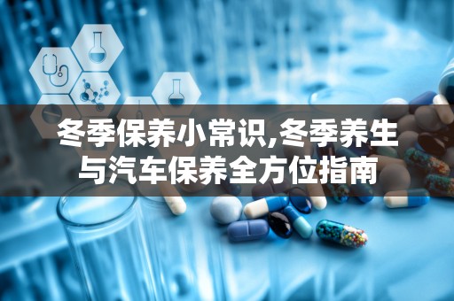 冬季保养小常识,冬季养生与汽车保养全方位指南