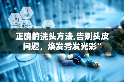 正确的洗头方法,告别头皮问题，焕发秀发光彩”