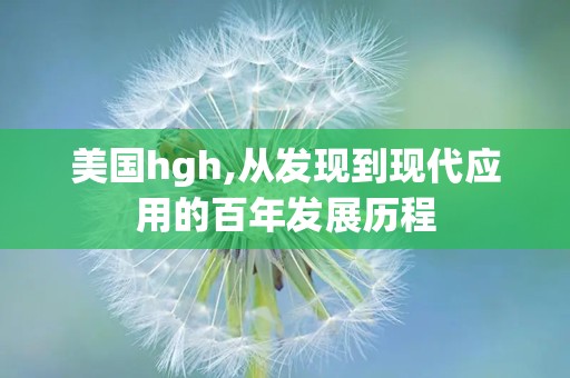 美国hgh,从发现到现代应用的百年发展历程