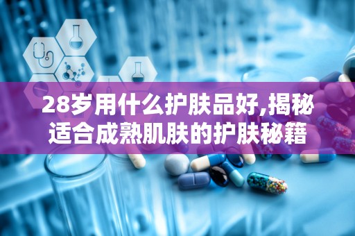 28岁用什么护肤品好,揭秘适合成熟肌肤的护肤秘籍