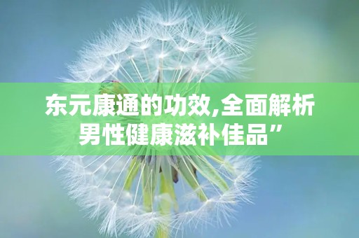 东元康通的功效,全面解析男性健康滋补佳品”