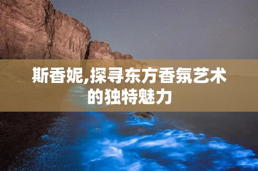 斯香妮,探寻东方香氛艺术的独特魅力