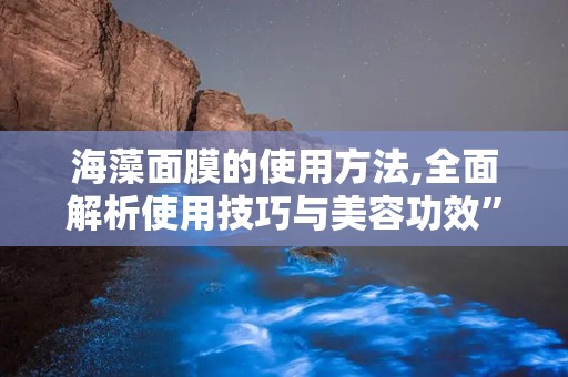 海藻面膜的使用方法,全面解析使用技巧与美容功效”