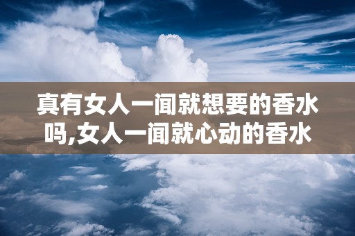 真有女人一闻就想要的香水吗,女人一闻就心动的香水魅力