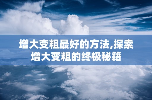 增大变粗最好的方法,探索增大变粗的终极秘籍
