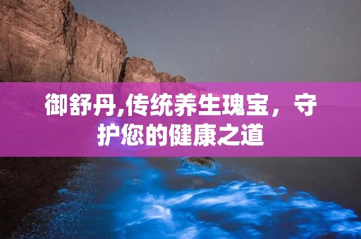 御舒丹,传统养生瑰宝，守护您的健康之道