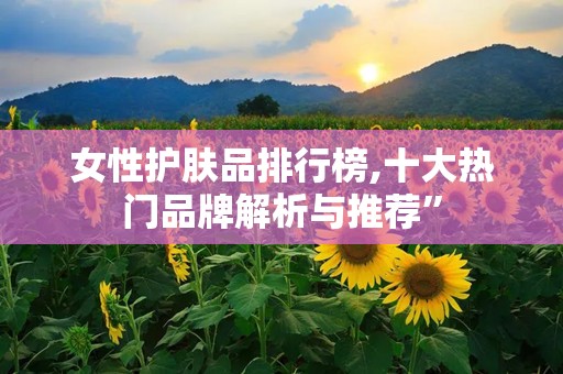 女性护肤品排行榜,十大热门品牌解析与推荐”