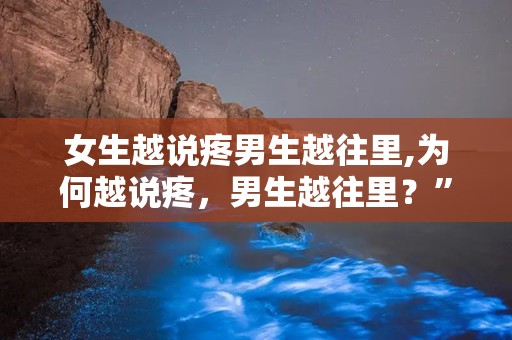 女生越说疼男生越往里,为何越说疼，男生越往里？”