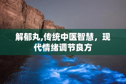 解郁丸,传统中医智慧，现代情绪调节良方