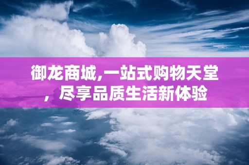 御龙商城,一站式购物天堂，尽享品质生活新体验