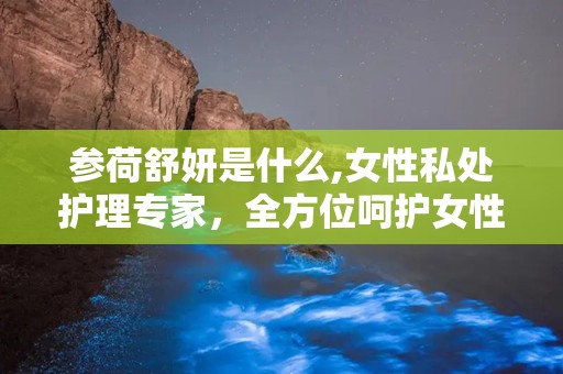 参荷舒妍是什么,女性私处护理专家，全方位呵护女性健康