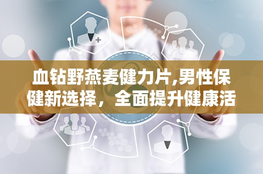 血钻野燕麦健力片,男性保健新选择，全面提升健康活力