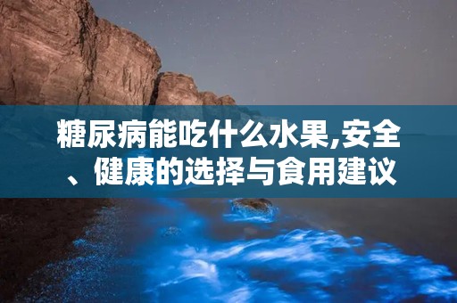 糖尿病能吃什么水果,安全、健康的选择与食用建议