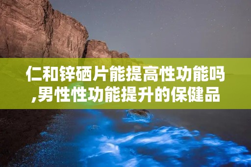 仁和锌硒片能提高性功能吗,男性性功能提升的保健品选择？”