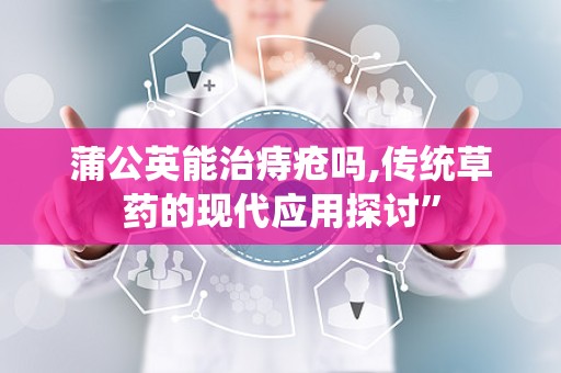 蒲公英能治痔疮吗,传统草药的现代应用探讨”