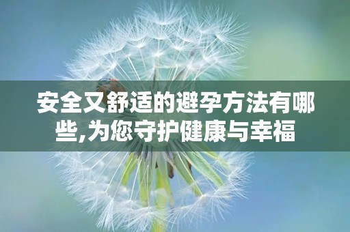 安全又舒适的避孕方法有哪些,为您守护健康与幸福