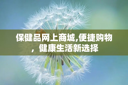 保健品网上商城,便捷购物，健康生活新选择
