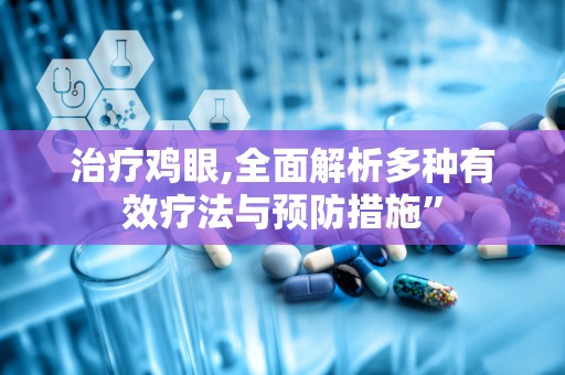 治疗鸡眼,全面解析多种有效疗法与预防措施”