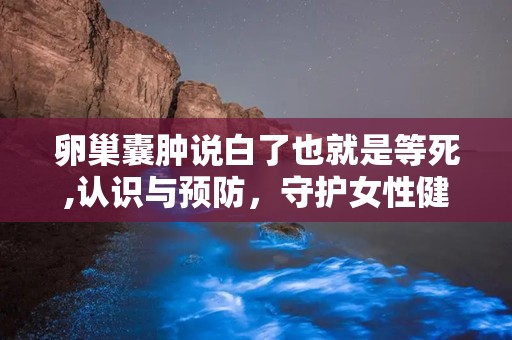 卵巢囊肿说白了也就是等死,认识与预防，守护女性健康