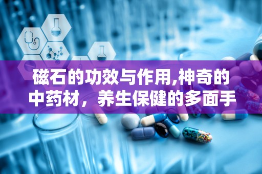 磁石的功效与作用,神奇的中药材，养生保健的多面手