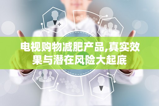 电视购物减肥产品,真实效果与潜在风险大起底