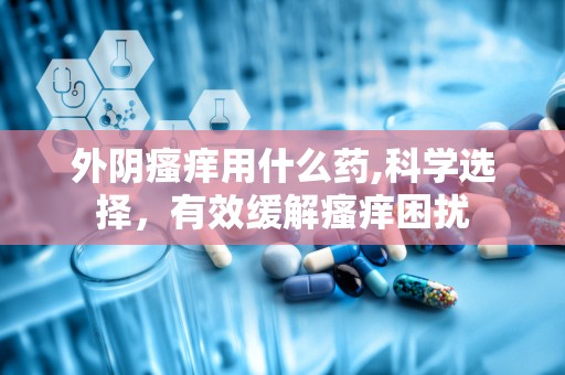 外阴瘙痒用什么药,科学选择，有效缓解瘙痒困扰
