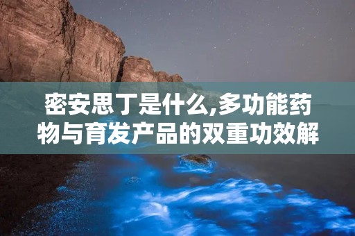 密安思丁是什么,多功能药物与育发产品的双重功效解析”