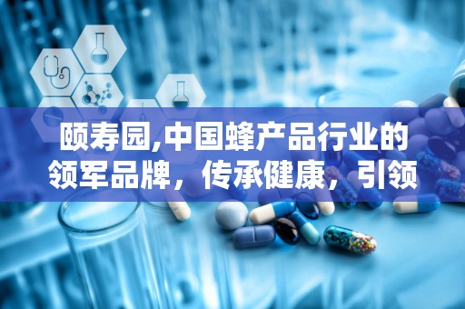 颐寿园,中国蜂产品行业的领军品牌，传承健康，引领蜂业新风尚”