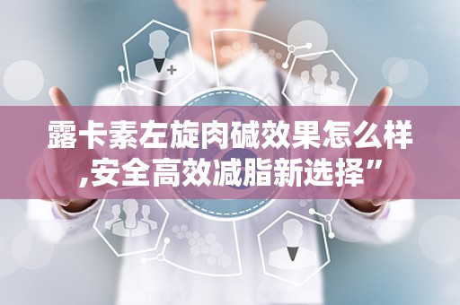 露卡素左旋肉碱效果怎么样,安全高效减脂新选择”
