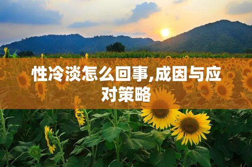 性冷淡怎么回事,成因与应对策略
