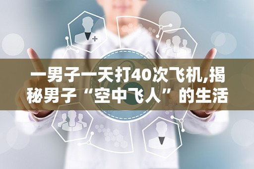 一男子一天打40次飞机,揭秘男子“空中飞人”的生活