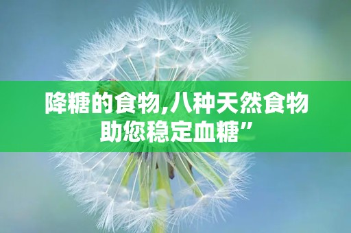 降糖的食物,八种天然食物助您稳定血糖”