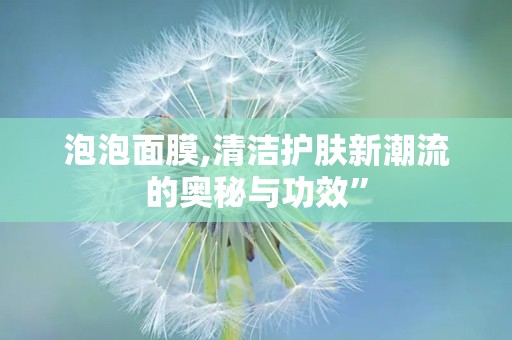泡泡面膜,清洁护肤新潮流的奥秘与功效”