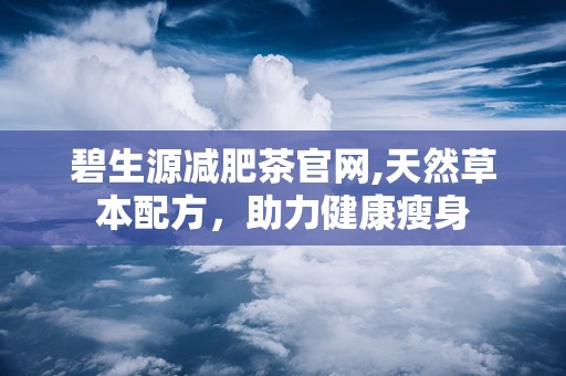 碧生源减肥茶官网,天然草本配方，助力健康瘦身